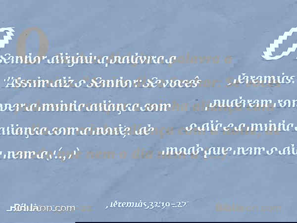 O Senhor dirigiu a palavra a Jeremias: "Assim diz o Senhor: Se vocês puderem romper a minha aliança com o dia e a minha aliança com a noite, de modo que nem o