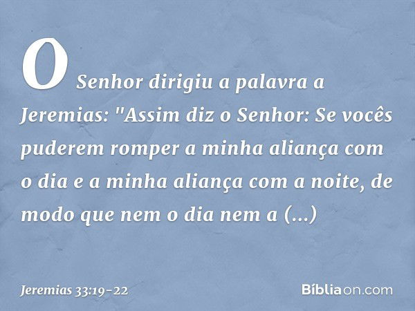 O Senhor dirigiu a palavra a Jeremias: "As­sim diz o Senhor: Se vocês puderem romper a minha aliança com o dia e a minha aliança com a noite, de modo que nem o 