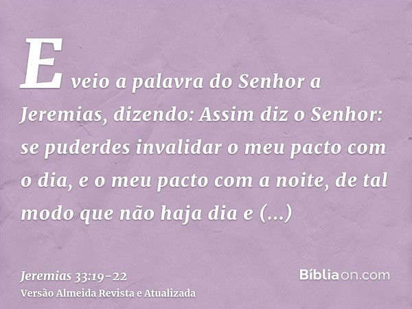 E veio a palavra do Senhor a Jeremias, dizendo:Assim diz o Senhor: se puderdes invalidar o meu pacto com o dia, e o meu pacto com a noite, de tal modo que não h