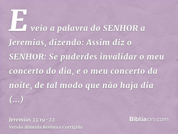 E veio a palavra do SENHOR a Jeremias, dizendo:Assim diz o SENHOR: Se puderdes invalidar o meu concerto do dia, e o meu concerto da noite, de tal modo que não h