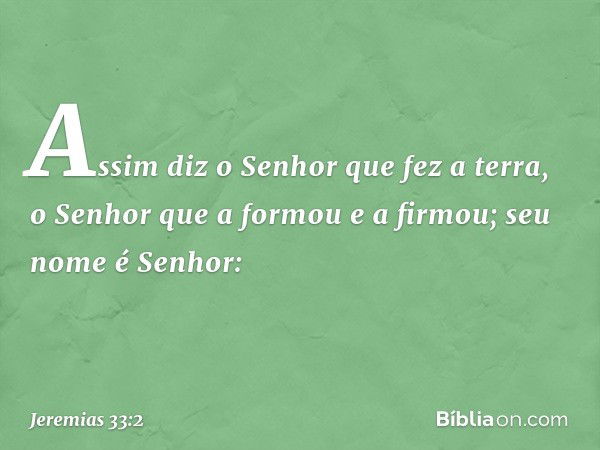 "Assim diz o Senhor que fez a terra, o Senhor que a formou e a firmou; seu nome é Senhor: -- Jeremias 33:2