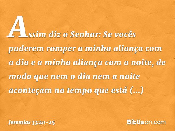 "As­sim diz o Senhor: Se vocês puderem romper a minha aliança com o dia e a minha aliança com a noite, de modo que nem o dia nem a noite aconteçam no tempo que 