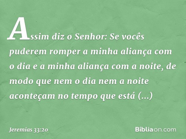 "As­sim diz o Senhor: Se vocês puderem romper a minha aliança com o dia e a minha aliança com a noite, de modo que nem o dia nem a noite aconteçam no tempo que 