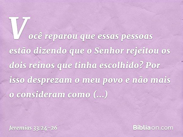 "V­ocê reparou que essas pessoas estão dizen­do que o Senhor rejeitou os dois reinos que tinha escolhido? Por isso desprezam o meu povo e não mais o consideram 