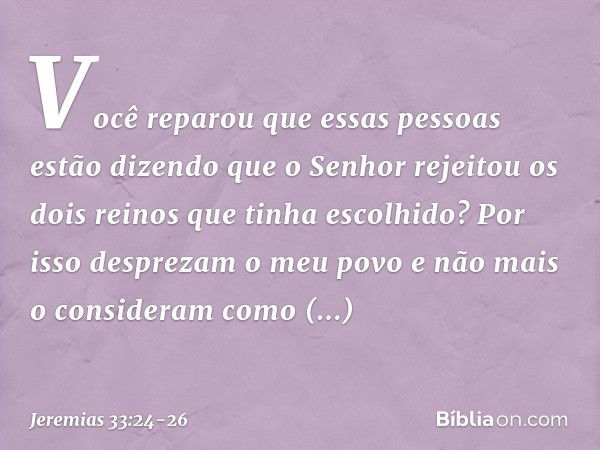 "V­ocê reparou que essas pessoas estão dizen­do que o Senhor rejeitou os dois reinos que tinha escolhido? Por isso desprezam o meu povo e não mais o consideram 