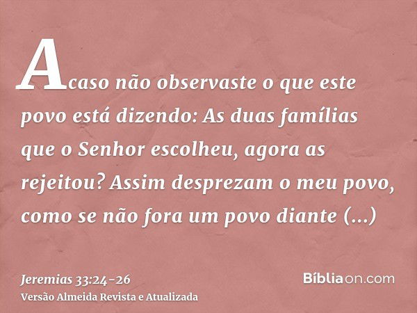 Acaso não observaste o que este povo está dizendo: As duas famílias que o Senhor escolheu, agora as rejeitou? Assim desprezam o meu povo, como se não fora um po