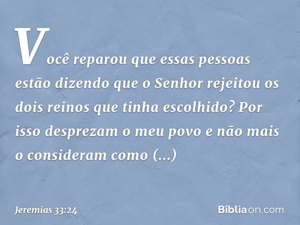 "V­ocê reparou que essas pessoas estão dizen­do que o Senhor rejeitou os dois reinos que tinha escolhido? Por isso desprezam o meu povo e não mais o consideram 