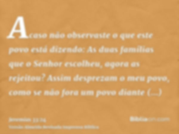 Acaso não observaste o que este povo está dizendo: As duas famílias que o Senhor escolheu, agora as rejeitou? Assim desprezam o meu povo, como se não fora um po