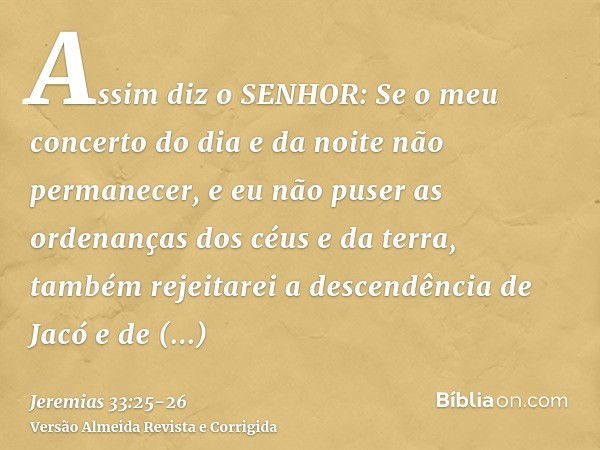 Assim diz o SENHOR: Se o meu concerto do dia e da noite não permanecer, e eu não puser as ordenanças dos céus e da terra,também rejeitarei a descendência de Jac