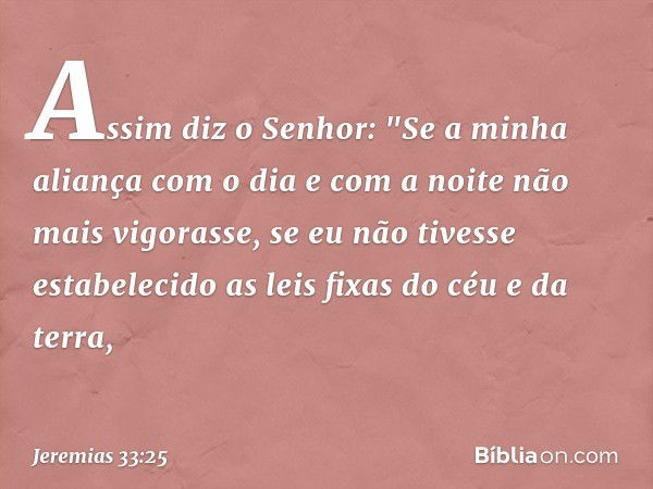 Assim diz o Senhor: "Se a minha aliança com o dia e com a noite não mais vigorasse, se eu não tivesse estabelecido as leis fixas do céu e da terra, -- Jeremias 