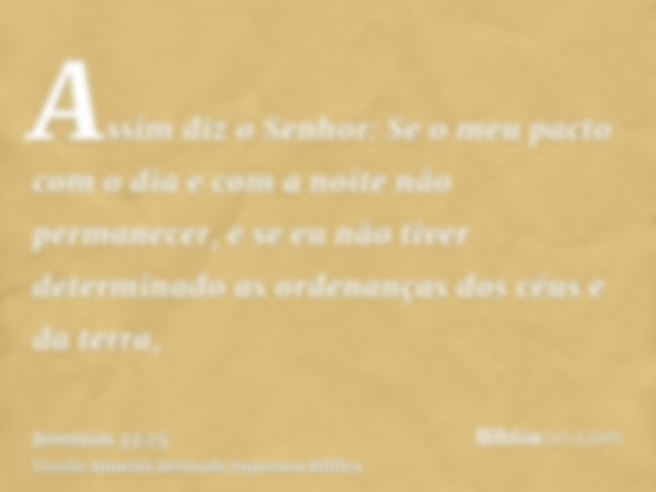 Assim diz o Senhor: Se o meu pacto com o dia e com a noite não permanecer, e se eu não tiver determinado as ordenanças dos céus e da terra,