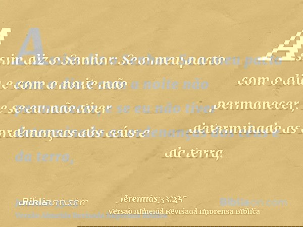 Assim diz o Senhor: Se o meu pacto com o dia e com a noite não permanecer, e se eu não tiver determinado as ordenanças dos céus e da terra,