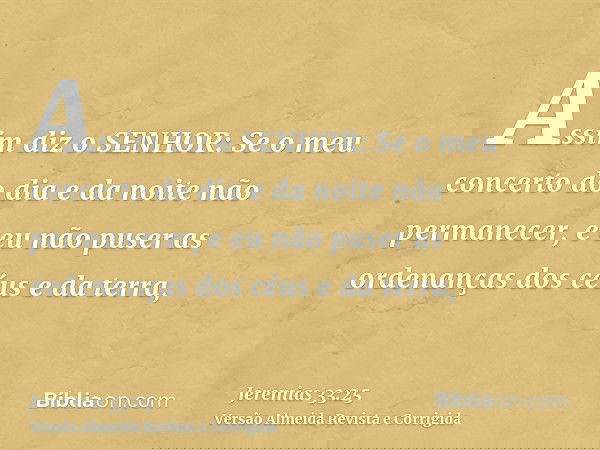 Assim diz o SENHOR: Se o meu concerto do dia e da noite não permanecer, e eu não puser as ordenanças dos céus e da terra,