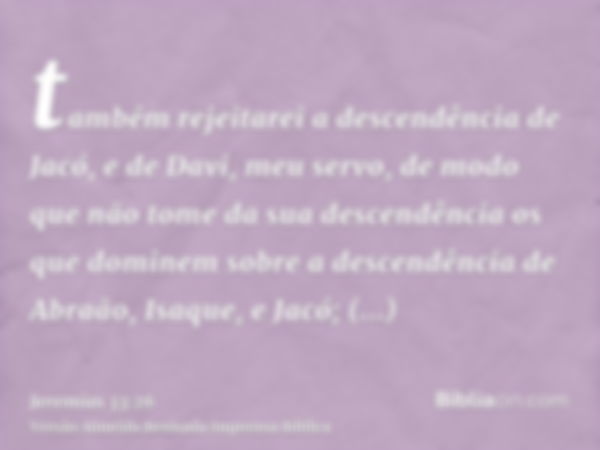 também rejeitarei a descendência de Jacó, e de Davi, meu servo, de modo que não tome da sua descendência os que dominem sobre a descendência de Abraão, Isaque, 