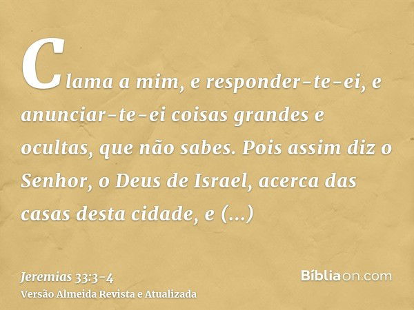 Clama a mim, e responder-te-ei, e anunciar-te-ei coisas grandes e ocultas, que não sabes.Pois assim diz o Senhor, o Deus de Israel, acerca das casas desta cidad