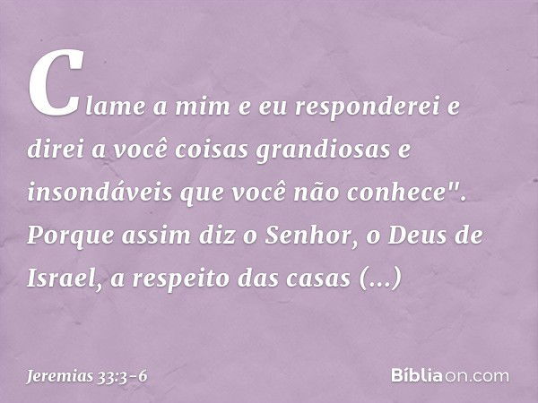 Cla­me a mim e eu responderei e direi a você coisas grandiosas e insondáveis que você não conhece". Porque assim diz o Senhor, o Deus de Israel, a respeito das 