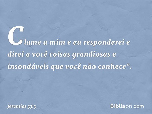 Cla­me a mim e eu responderei e direi a você coisas grandiosas e insondáveis que você não conhece". -- Jeremias 33:3