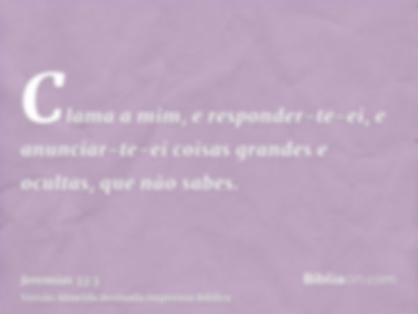 Clama a mim, e responder-te-ei, e anunciar-te-ei coisas grandes e ocultas, que não sabes.