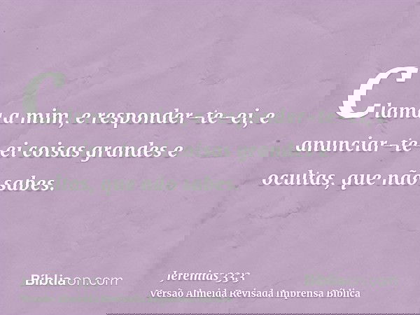 Clama a mim, e responder-te-ei, e anunciar-te-ei coisas grandes e ocultas, que não sabes.