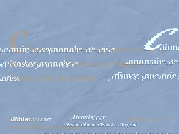 Clama a mim, e responder-te-ei e anunciar-te-ei coisas grandes e firmes, que não sabes.