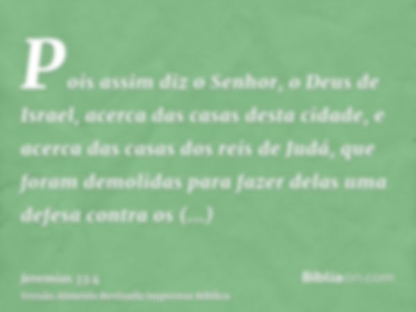 Pois assim diz o Senhor, o Deus de Israel, acerca das casas desta cidade, e acerca das casas dos reis de Judá, que foram demolidas para fazer delas uma defesa c