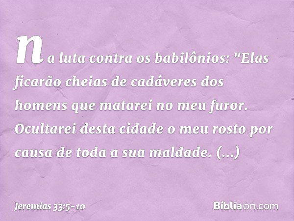 na luta contra os babilônios: "Elas ficarão cheias de cadáveres dos homens que matarei no meu furor. Ocultarei desta cidade o meu rosto por causa de toda a sua 