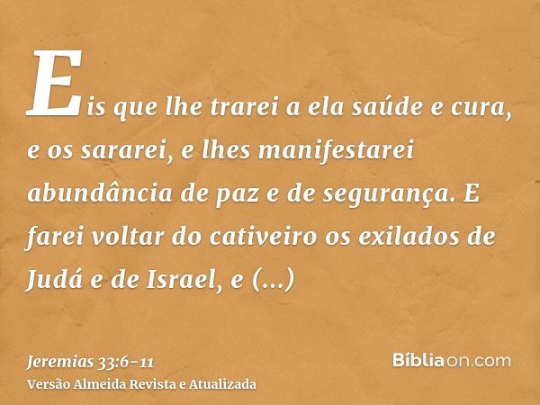 Eis que lhe trarei a ela saúde e cura, e os sararei, e lhes manifestarei abundância de paz e de segurança.E farei voltar do cativeiro os exilados de Judá e de I