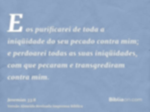 E os purificarei de toda a iniqüidade do seu pecado contra mim; e perdoarei todas as suas iniqüidades, com que pecaram e transgrediram contra mim.