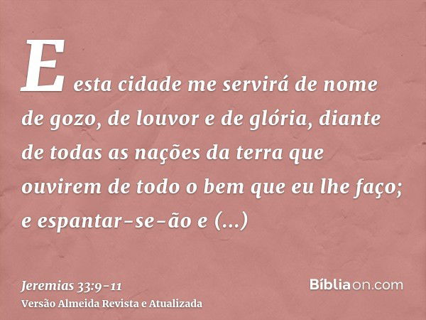 E esta cidade me servirá de nome de gozo, de louvor e de glória, diante de todas as nações da terra que ouvirem de todo o bem que eu lhe faço; e espantar-se-ão 