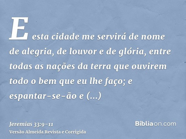 E esta cidade me servirá de nome de alegria, de louvor e de glória, entre todas as nações da terra que ouvirem todo o bem que eu lhe faço; e espantar-se-ão e pe