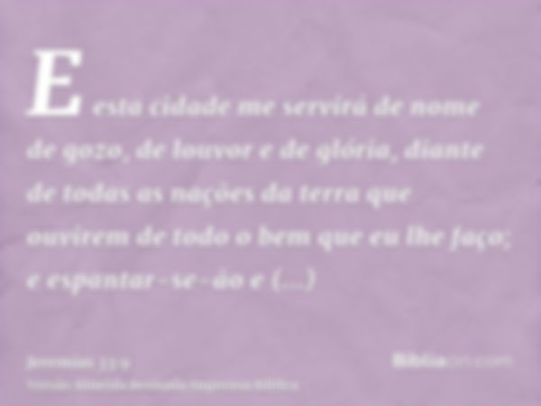 E esta cidade me servirá de nome de gozo, de louvor e de glória, diante de todas as nações da terra que ouvirem de todo o bem que eu lhe faço; e espantar-se-ão 