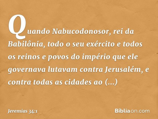 Quando Nabucodonosor, rei da Babilônia, todo o seu exército e todos os reinos e povos do império que ele governava lutavam contra Jerusalém, e contra todas as c