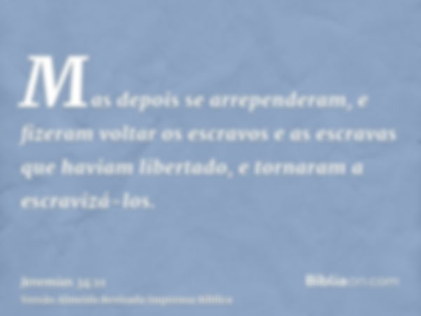 Mas depois se arrependeram, e fizeram voltar os escravos e as escravas que haviam libertado, e tornaram a escravizá-los.