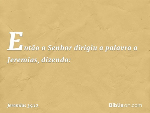 Então o Senhor dirigiu a palavra a Jeremias, dizendo: -- Jeremias 34:12