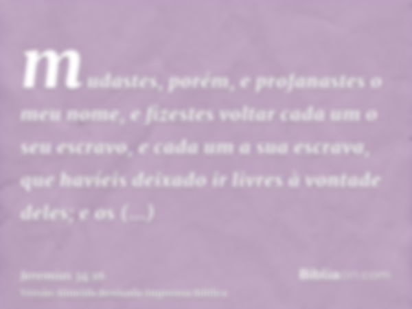 mudastes, porém, e profanastes o meu nome, e fizestes voltar cada um o seu escravo, e cada um a sua escrava, que havíeis deixado ir livres à vontade deles; e os