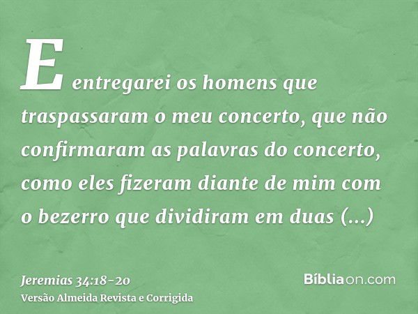 E entregarei os homens que traspassaram o meu concerto, que não confirmaram as palavras do concerto, como eles fizeram diante de mim com o bezerro que dividiram