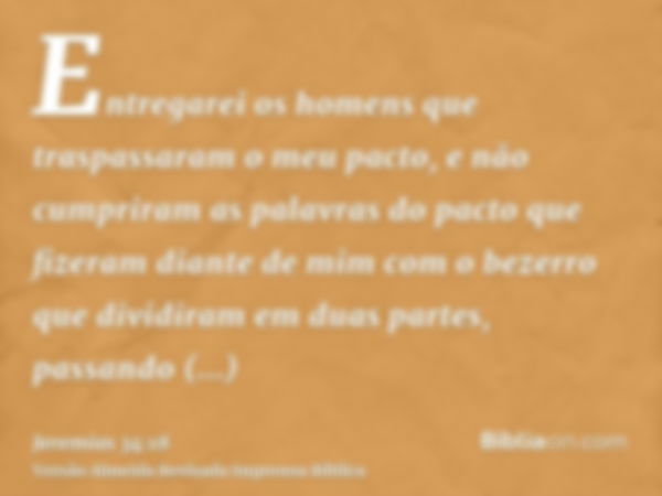 Entregarei os homens que traspassaram o meu pacto, e não cumpriram as palavras do pacto que fizeram diante de mim com o bezerro que dividiram em duas partes, pa