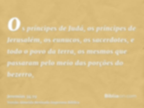 os príncipes de Judá, os príncipes de Jerusalém, os eunucos, os sacerdotes, e todo o povo da terra, os mesmos que passaram pelo meio das porções do bezerro,