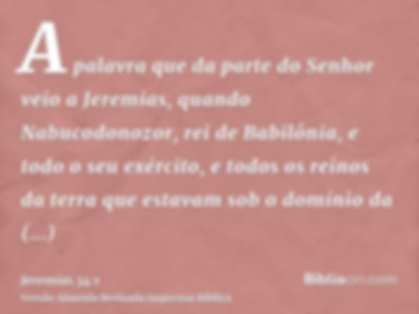 A palavra que da parte do Senhor veio a Jeremias, quando Nabucodonozor, rei de Babilônia, e todo o seu exército, e todos os reinos da terra que estavam sob o do