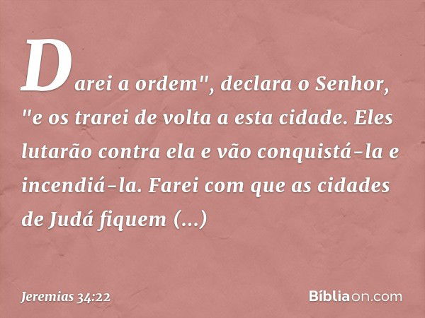 Darei a ordem", declara o Senhor, "e os trarei de volta a esta cidade. Eles lutarão contra ela e vão conquistá-la e incendiá-la. Farei com que as cidades de Jud