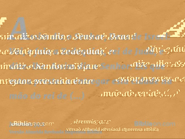 Assim diz o Senhor, Deus de Israel: Vai, e fala a Zedequias, rei de Judá, e dize-lhe: Assim diz o Senhor: Eis que estou prestes a entregar esta cidade na mão do
