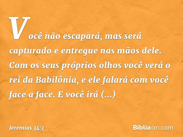 Você não escapará, mas será capturado e entregue nas mãos dele. Com os seus próprios olhos você verá o rei da Babilônia, e ele falará com você face a face. E vo