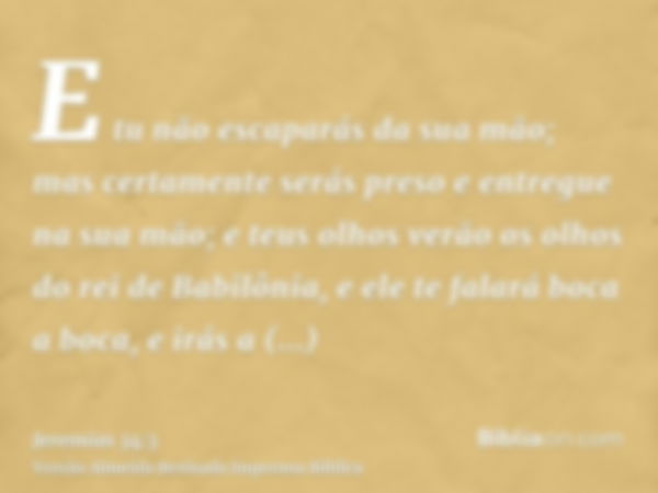 E tu não escaparás da sua mão; mas certamente serás preso e entregue na sua mão; e teus olhos verão os olhos do rei de Babilônia, e ele te falará boca a boca, e