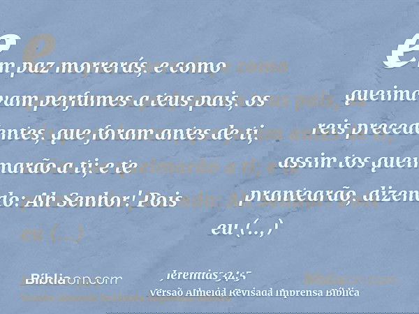 em paz morrerás, e como queimavam perfumes a teus pais, os reis precedentes, que foram antes de ti, assim tos queimarão a ti; e te prantearão, dizendo: Ah Senho