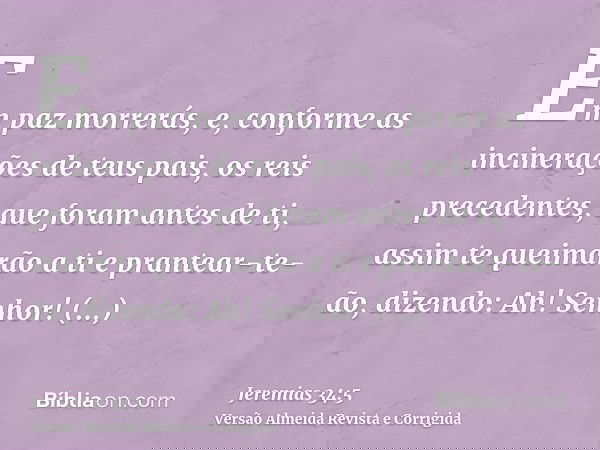 Em paz morrerás, e, conforme as incinerações de teus pais, os reis precedentes, que foram antes de ti, assim te queimarão a ti e prantear-te-ão, dizendo: Ah! Se