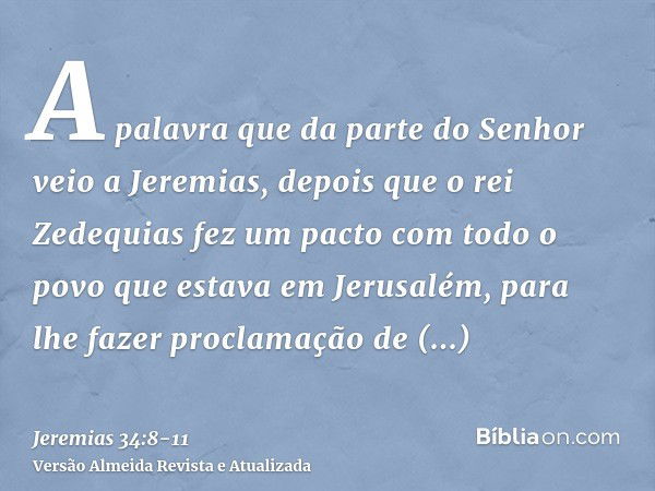 A palavra que da parte do Senhor veio a Jeremias, depois que o rei Zedequias fez um pacto com todo o povo que estava em Jerusalém, para lhe fazer proclamação de