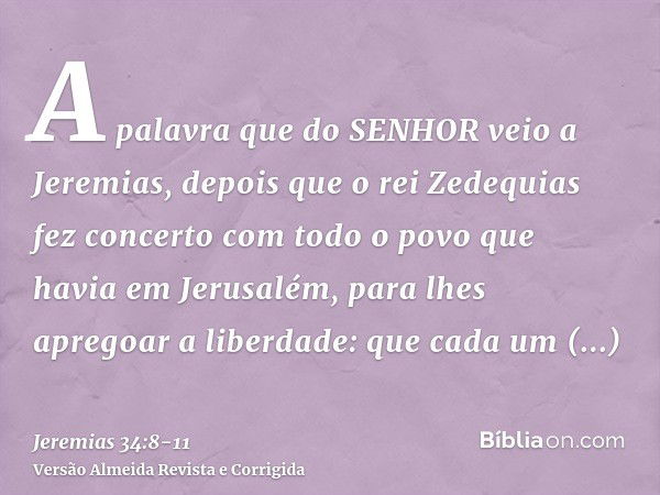 A palavra que do SENHOR veio a Jeremias, depois que o rei Zedequias fez concerto com todo o povo que havia em Jerusalém, para lhes apregoar a liberdade:que cada