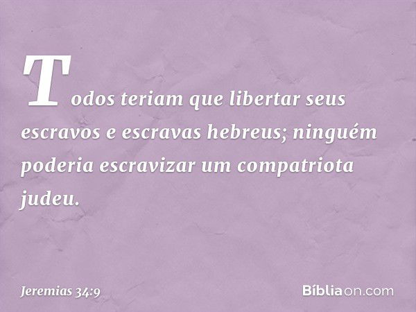 Todos teriam que libertar seus escravos e escravas hebreus; ninguém poderia escravizar um compatriota judeu. -- Jeremias 34:9