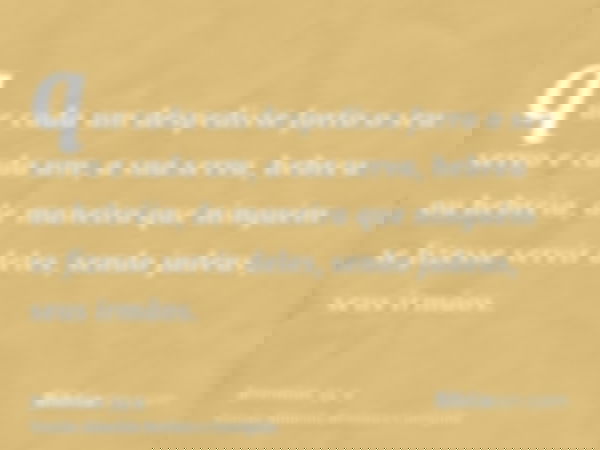 que cada um despedisse forro o seu servo e cada um, a sua serva, hebreu ou hebréia, de maneira que ninguém se fizesse servir deles, sendo judeus, seus irmãos.