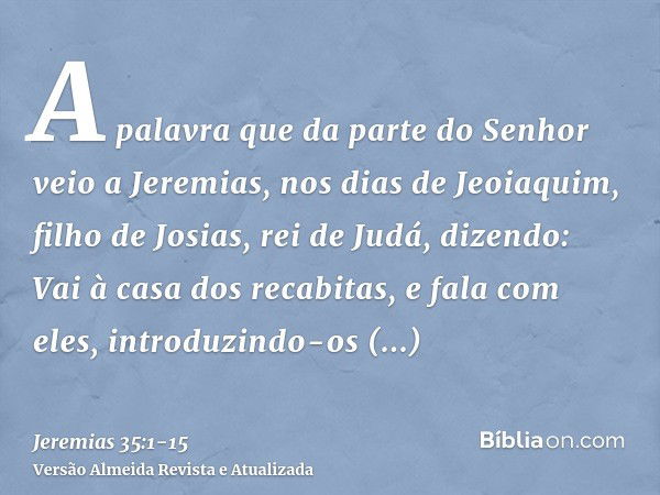 A palavra que da parte do Senhor veio a Jeremias, nos dias de Jeoiaquim, filho de Josias, rei de Judá, dizendo:Vai à casa dos recabitas, e fala com eles, introd